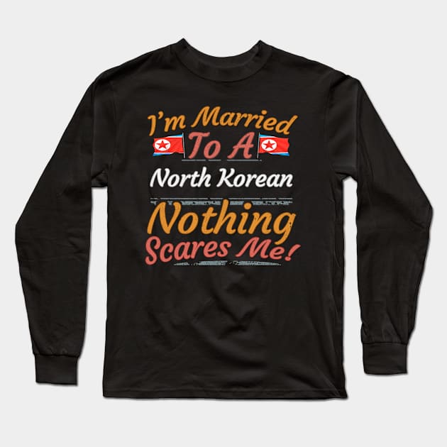 I'm Married To A North Korean Nothing Scares Me - Gift for North Korean From North Korea Asia,Eastern Asia, Long Sleeve T-Shirt by Country Flags